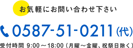 お気軽にお問い合わせください 0587-51-0211(代表) 受付時間9時から18時 月曜から金曜、祝祭日除く