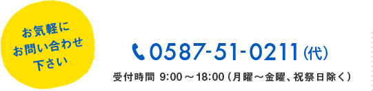 お気軽にお問い合わせください 0587-51-0211(代表) 受付時間9時から18時 月曜から金曜、祝祭日除く