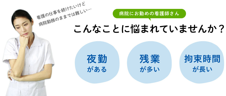 病院にお勤めの看護師さん こんなことに悩まれていませんか？ 夜勤がある 残業が多い 拘束時間が長い