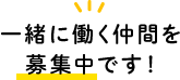 一緒に働く仲間を募集中です！