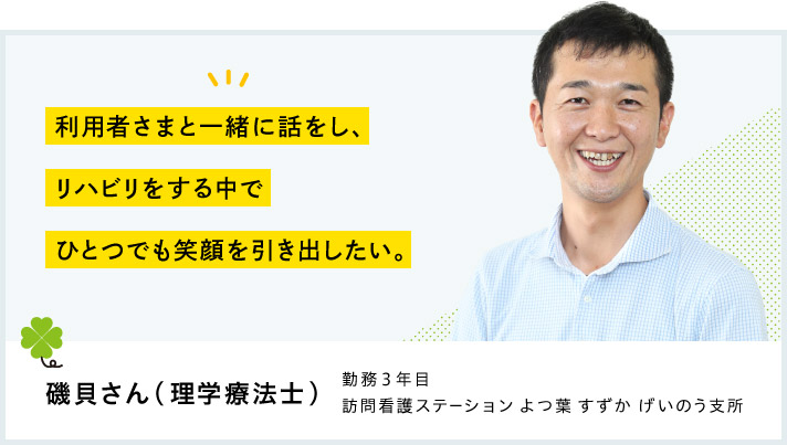 利用者さまと一緒に話をし、リハビリをする中でひとつでも笑顔を引き出したい。