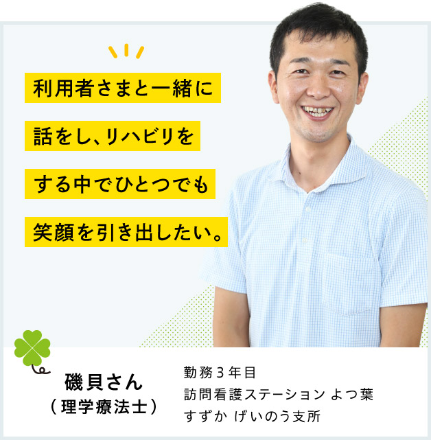 利用者さまと一緒に話をし、リハビリをする中でひとつでも笑顔を引き出したい。