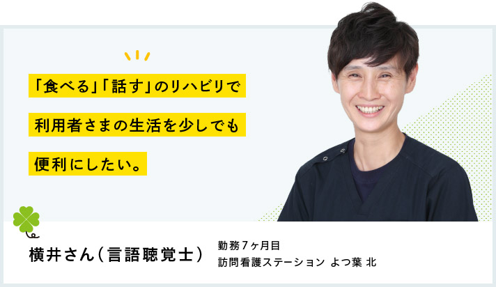 「食べる」「話す」のリハビリで利用者さまの生活を少しでも便利にしたい。